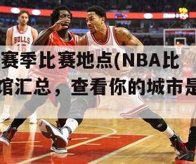 nba-赛季比赛地点(NBA比赛场馆汇总，查看你的城市是否上榜)