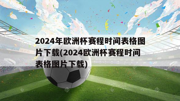 2024年欧洲杯赛程时间表格图片下载(2024欧洲杯赛程时间表格图片下载)