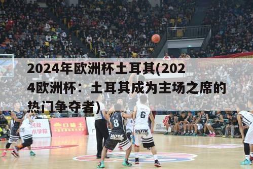 2024年欧洲杯土耳其(2024欧洲杯：土耳其成为主场之席的热门争夺者)