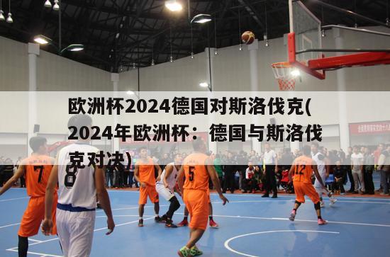 欧洲杯2024德国对斯洛伐克(2024年欧洲杯：德国与斯洛伐克对决)