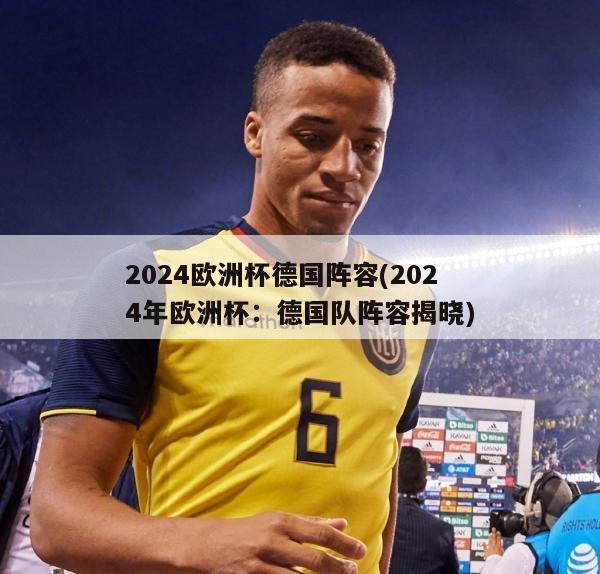 2024欧洲杯德国阵容(2024年欧洲杯：德国队阵容揭晓)