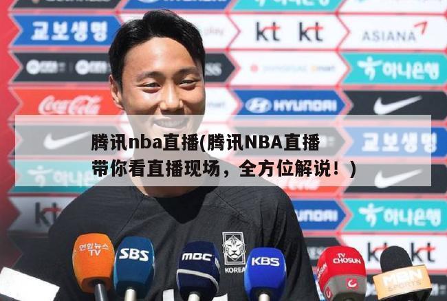 腾讯nba直播(腾讯NBA直播带你看直播现场，全方位解说！)