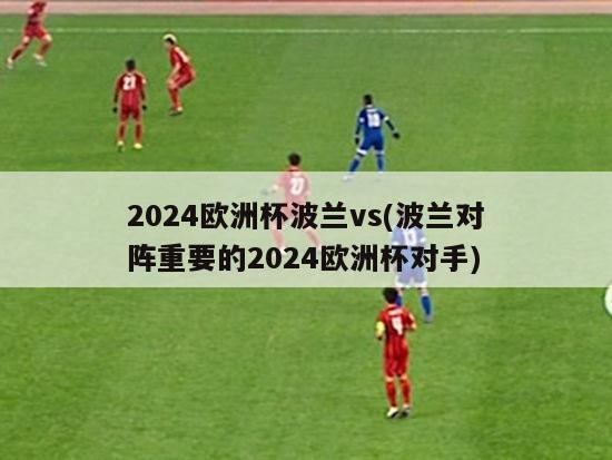 2024欧洲杯波兰vs(波兰对阵重要的2024欧洲杯对手)