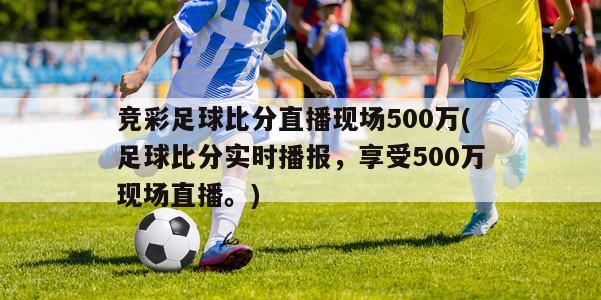 竞彩足球比分直播现场500万(足球比分实时播报，享受500万现场直播。)