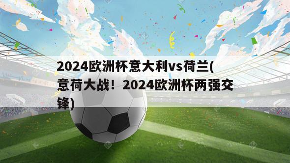 2024欧洲杯意大利vs荷兰(意荷大战！2024欧洲杯两强交锋)