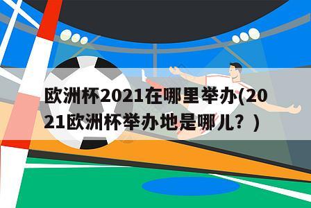 欧洲杯2021在哪里举办(2021欧洲杯举办地是哪儿？)