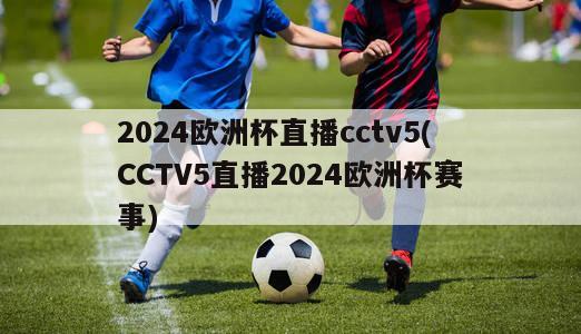 2024欧洲杯直播cctv5(CCTV5直播2024欧洲杯赛事)