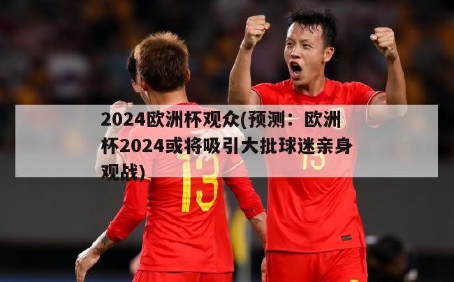 2024欧洲杯观众(预测：欧洲杯2024或将吸引大批球迷亲身观战)