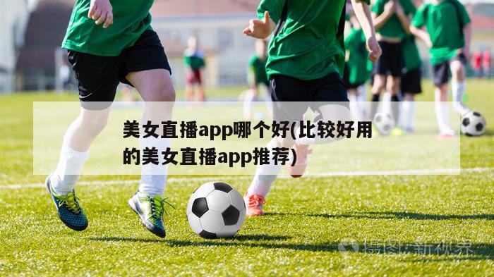 美女直播app哪个好(比较好用的美女直播app推荐)