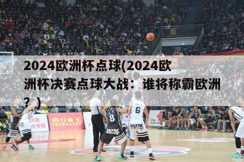 2024欧洲杯点球(2024欧洲杯决赛点球大战：谁将称霸欧洲？)