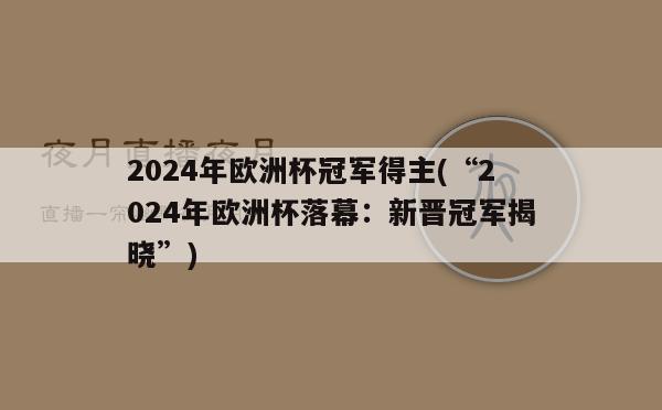 2024年欧洲杯冠军得主(“2024年欧洲杯落幕：新晋冠军揭晓”)