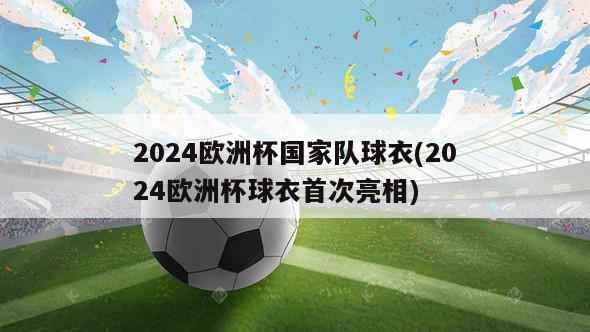 2024欧洲杯国家队球衣(2024欧洲杯球衣首次亮相)