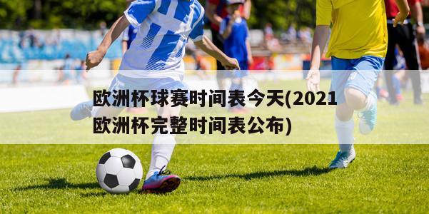 欧洲杯球赛时间表今天(2021欧洲杯完整时间表公布)