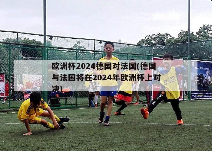 欧洲杯2024德国对法国(德国与法国将在2024年欧洲杯上对决)