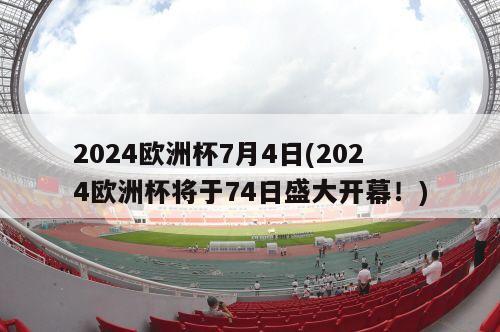 2024欧洲杯7月4日(2024欧洲杯将于74日盛大开幕！)