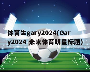 体育生gary2024(Gary2024 未来体育明星标题)