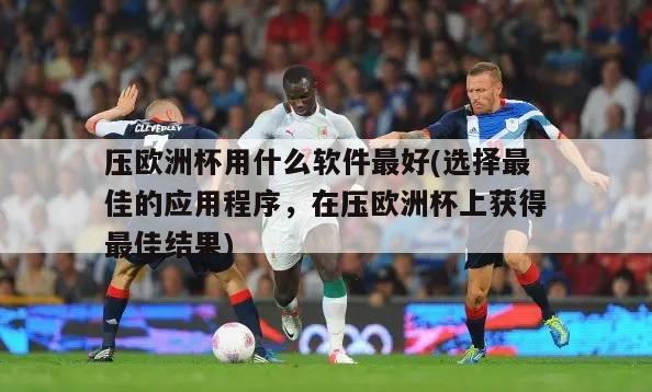 压欧洲杯用什么软件最好(选择最佳的应用程序，在压欧洲杯上获得最佳结果)