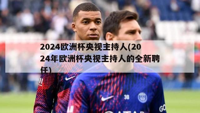 2024欧洲杯央视主持人(2024年欧洲杯央视主持人的全新聘任)