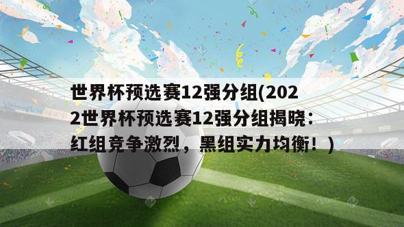 世界杯预选赛12强分组(2022世界杯预选赛12强分组揭晓：红组竞争激烈，黑组实力均衡！)