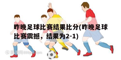 昨晚足球比赛结果比分(昨晚足球比赛震撼，结果为2-1)