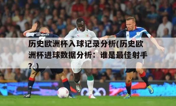 历史欧洲杯入球记录分析(历史欧洲杯进球数据分析：谁是最佳射手？)