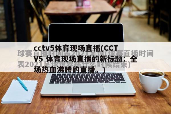 cctv5体育现场直播(CCTV5 体育现场直播的新标题：全场热血沸腾的直播。)