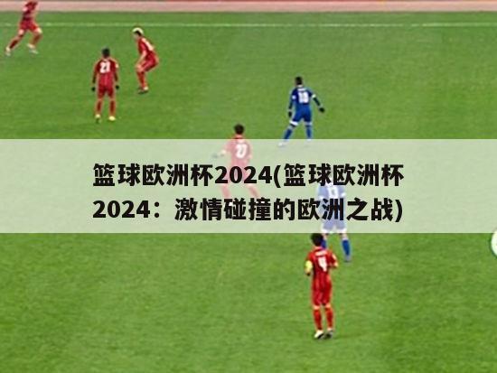 篮球欧洲杯2024(篮球欧洲杯2024：激情碰撞的欧洲之战)