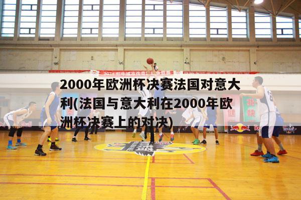 2000年欧洲杯决赛法国对意大利(法国与意大利在2000年欧洲杯决赛上的对决)