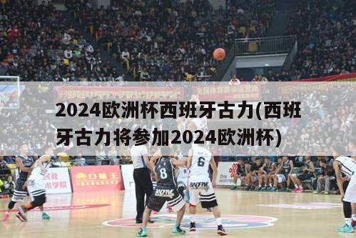 2024欧洲杯西班牙古力(西班牙古力将参加2024欧洲杯)