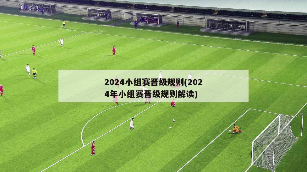 2024小组赛晋级规则(2024年小组赛晋级规则解读)