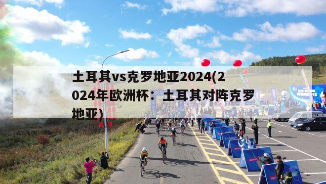 土耳其vs克罗地亚2024(2024年欧洲杯：土耳其对阵克罗地亚)