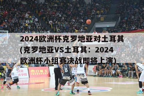 2024欧洲杯克罗地亚对土耳其(克罗地亚VS土耳其：2024欧洲杯小组赛决战即将上演)