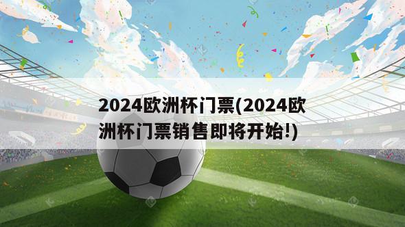 2024欧洲杯门票(2024欧洲杯门票销售即将开始!)