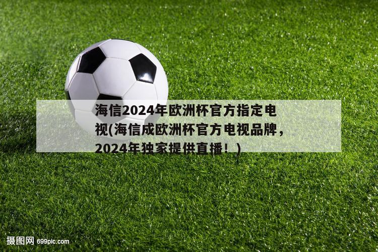 海信2024年欧洲杯官方指定电视(海信成欧洲杯官方电视品牌，2024年独家提供直播！)