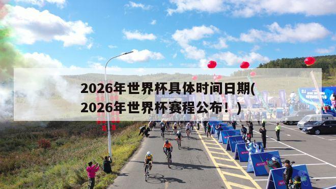 2026年世界杯具体时间日期(2026年世界杯赛程公布！)