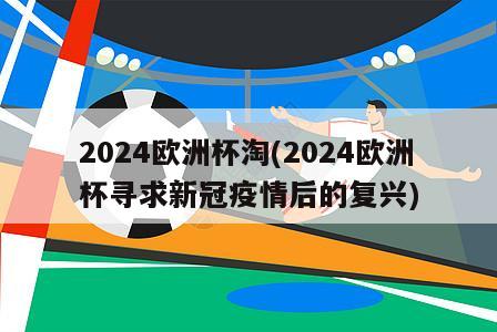 2024欧洲杯淘(2024欧洲杯寻求新冠疫情后的复兴)