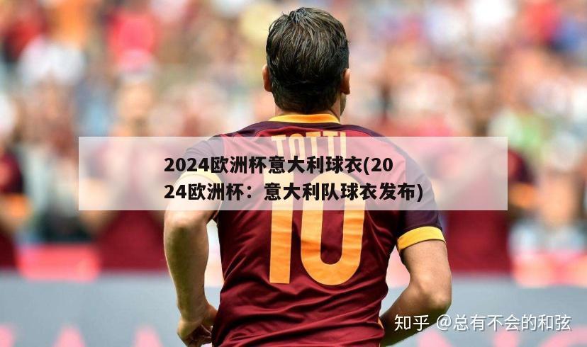 2024欧洲杯意大利球衣(2024欧洲杯：意大利队球衣发布)