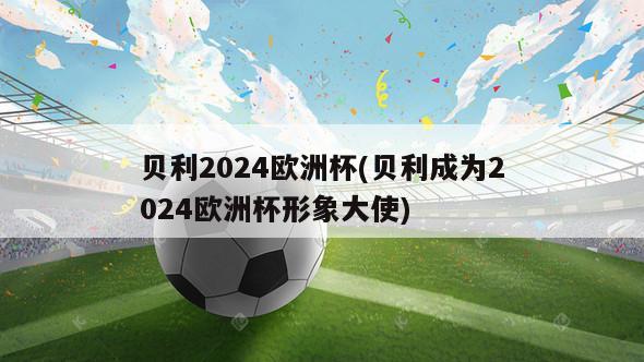 贝利2024欧洲杯(贝利成为2024欧洲杯形象大使)