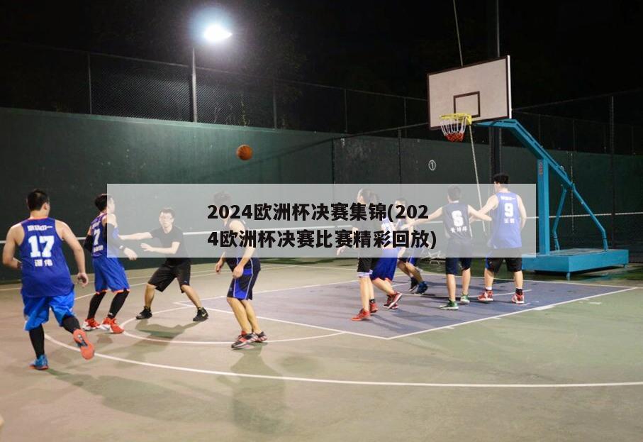 2024欧洲杯决赛集锦(2024欧洲杯决赛比赛精彩回放)