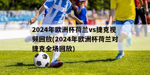 2024年欧洲杯荷兰vs捷克视频回放(2024年欧洲杯荷兰对捷克全场回放)