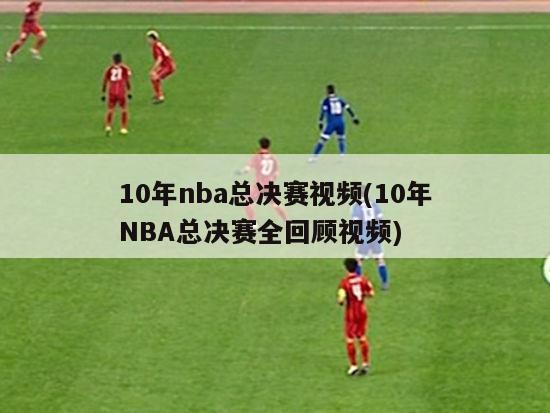 10年nba总决赛视频(10年NBA总决赛全回顾视频)