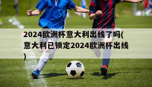 2024欧洲杯意大利出线了吗(意大利已锁定2024欧洲杯出线)