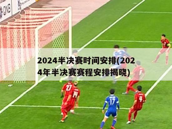 2024半决赛时间安排(2024年半决赛赛程安排揭晓)