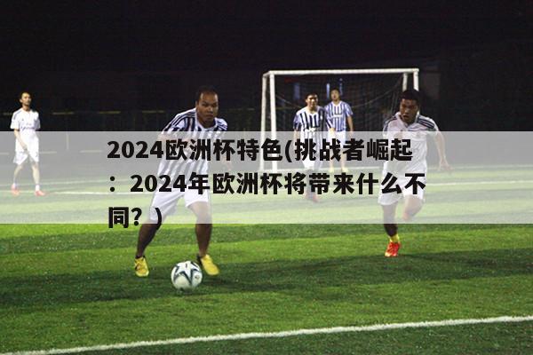 2024欧洲杯特色(挑战者崛起：2024年欧洲杯将带来什么不同？)