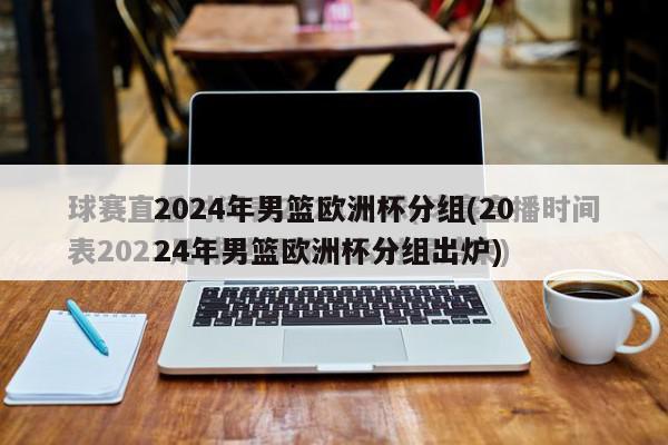 2024年男篮欧洲杯分组(2024年男篮欧洲杯分组出炉)