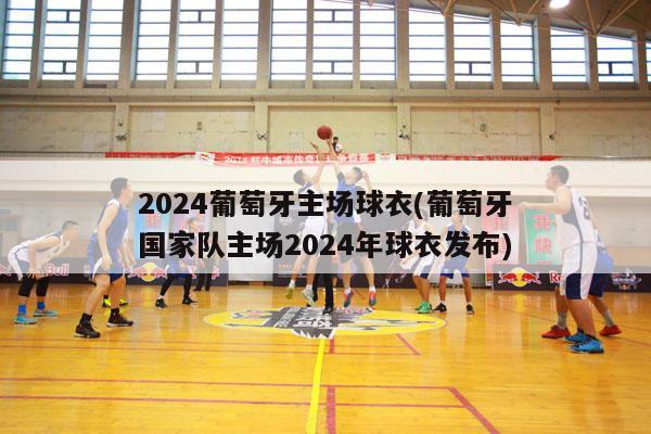 2024葡萄牙主场球衣(葡萄牙国家队主场2024年球衣发布)