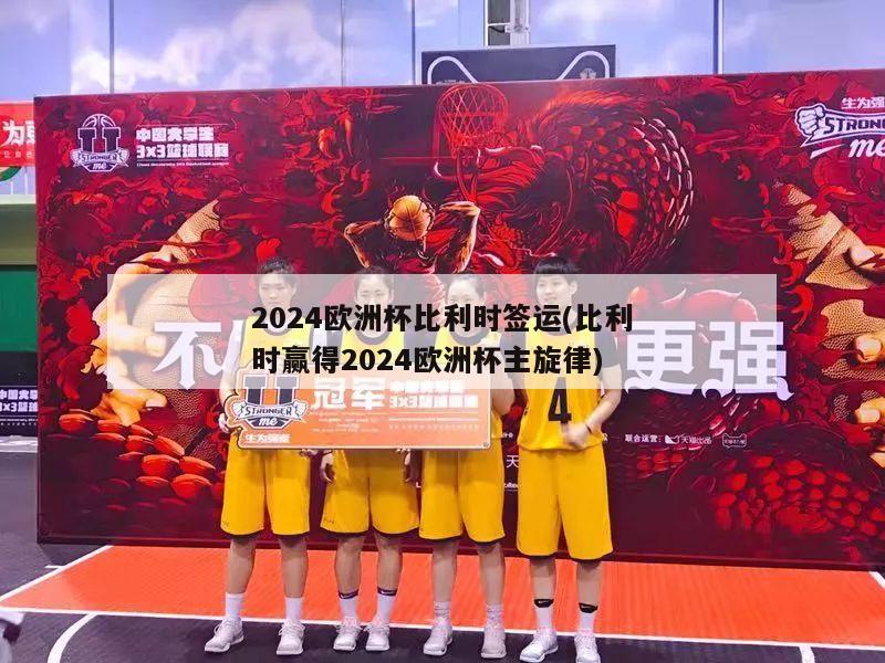 2024欧洲杯比利时签运(比利时赢得2024欧洲杯主旋律)