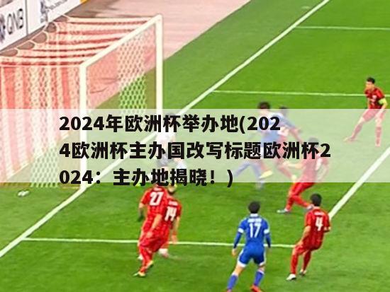 2024年欧洲杯举办地(2024欧洲杯主办国改写标题欧洲杯2024：主办地揭晓！)