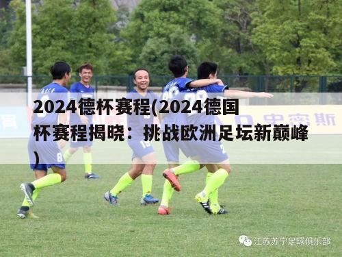 2024德杯赛程(2024德国杯赛程揭晓：挑战欧洲足坛新巅峰)