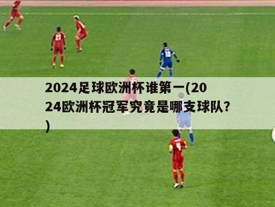 2024足球欧洲杯谁第一(2024欧洲杯冠军究竟是哪支球队？)